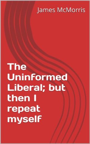 Read online The Uninformed Liberal; but then I repeat myself - James McMorris | PDF