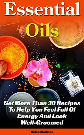 Read Essential Oils: Get More Than 30 Recipes To Help You Feel Full Of Energy And Look Well-Groomed: (essential oils for weight loss, home remedies, aromatherapy)  remedies, young living essential oils book) - Helen Madison file in PDF