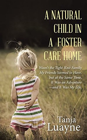 Read online A NATURAL CHILD in a FOSTER CARE HOME: Wasnt the Tight-Knit Family My Friends Seemed to Have, but at the Same Time, It Was an Adventureand It Was My Life. - Tanja Luayne | ePub