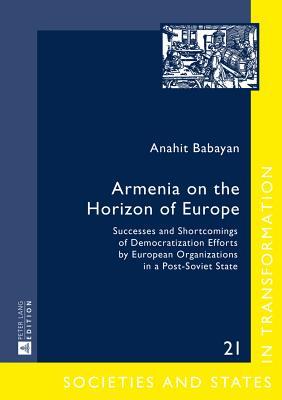 Read Armenia on the Horizon of Europe: Successes and Shortcomings of Democratization Efforts by European Organizations in a Post-Soviet State - Anahit Babayan | ePub