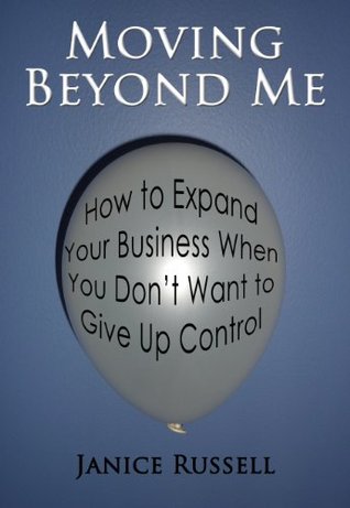 Read Moving Beyond Me: How to Expand Your Business When You Don't Want to Give Up Control - Janice Russell | PDF