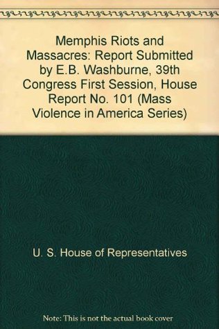 Read Memphis Riots and Massacres: Report Submitted by E.B. Washburne, 39th Congress First Session, House Report No. 101 (Mass Violence in America Series) - U. S. House of Representatives file in ePub
