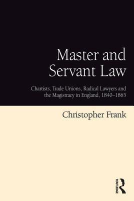 Download Master and Servant Law: Chartists, Trade Unions, Radical Lawyers and the Magistracy in England, 1840-1865 - Christopher Frank file in PDF