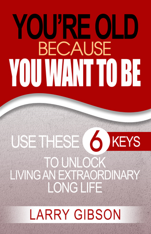 Read online You're Old Because You Want to Be: Use These 6 Keys to Unlock Living an Extraordinary Long Life - Larry Gibson | ePub