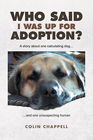 Read Who Said I Was Up For Adoption?: A story about one calculating dogand one unsuspecting human - Colin Chappell | PDF
