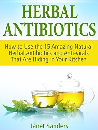 Read online Herbal Antibiotics: How to Use the 15 Amazing Natural Herbal Antibiotics and Anti-virals That Are Hiding in Your Kitchen (home remedies, medicinal plants, herbal antibiotics) - Janet Sanders file in ePub