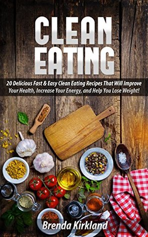 Download Clean Eating: 20 Delicious Fast & Easy Clean Eating Recipes That Will Improve Your Health, Increase Your Energy, and Help You Lose Weight! (Clean Eating  Lifestyle, Weight Loss, Healthy Food) - Brenda Kirkland | ePub