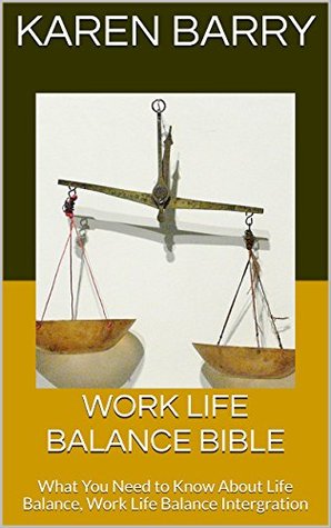 Read online Work Life Balance Bible: What You Need to Know About Life Balance, Work Life Balance Intergration - Karen Barry | PDF
