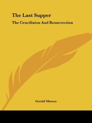 Read online The Last Supper: The Crucifixion And Resurrection - Gerald Massey file in PDF