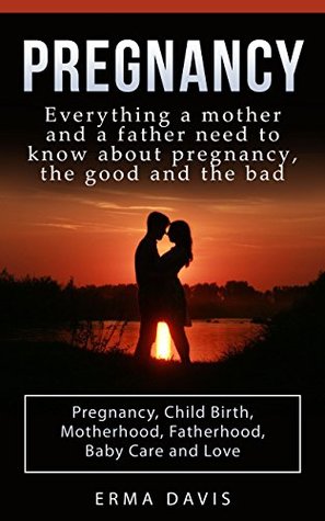 Read online Pregnancy: Everything a Mother and a Father Need to Know About Pregnancy, The Good and the Bad: Pregnancy, Child Birth, Motherhood, Fatherhood, Baby Care,  Child birth, Baby care, Parenthood) - Erma Davis | PDF