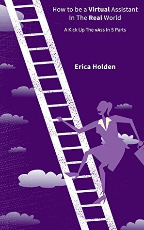 Read How to be a Virtual Assistant in the Real World: A Kick Up The vAss in 5 Parts - Erica Holden | ePub