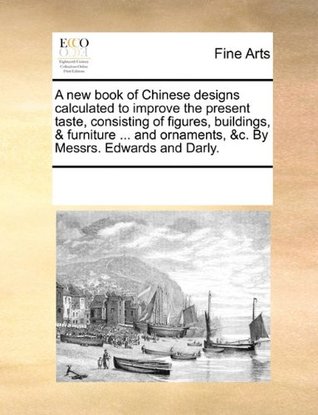 Download A New Book of Chinese Designs Calculated to Improve the Present Taste, Consisting of Figures, Buildings, & Furniture  and Ornaments, &C. by Messrs. Edwards and Darly. - Various | PDF
