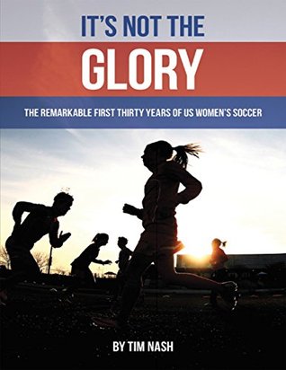 Read online It's Not the Glory: The Remarkable First Thirty Years of U S Women's Soccer - Tim Nash file in ePub