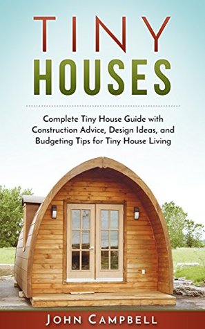 Read online Tiny Houses: Complete Tiny House Guide with Construction Advice, Design Ideas, and Budgeting Tips for Tiny House Living (Tiny House Building, Small Houses, Decluttering) - John Campbell | ePub