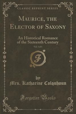 Read online Maurice, the Elector of Saxony, Vol. 3 of 3: An Historical Romance of the Sixteenth Century (Classic Reprint) - Mrs Katharine Colquhoun | ePub