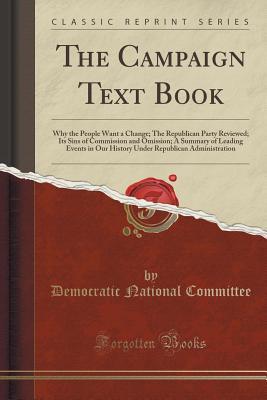 Read The Campaign Text Book: Why the People Want a Change; The Republican Party Reviewed; Its Sins of Commission and Omission; A Summary of Leading Events in Our History Under Republican Administration (Classic Reprint) - Democratic National Committee file in ePub