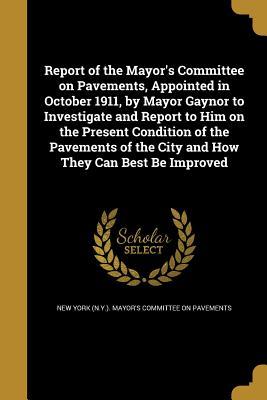 Read online Report of the Mayor's Committee on Pavements, Appointed in October 1911, by Mayor Gaynor to Investigate and Report to Him on the Present Condition of the Pavements of the City and How They Can Best Be Improved - New York (N y ) Mayor's Committee on Pa | PDF