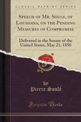Read online Speech of Mr. Soule, of Louisiana, on the Pending Measures of Compromise: Delivered in the Senate of the United States, May 21, 1850 (Classic Reprint) - Pierre Soulé | ePub