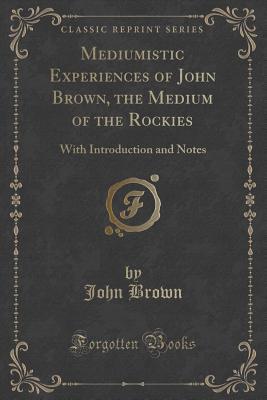 Read Mediumistic Experiences of John Brown, the Medium of the Rockies: With Introduction and Notes (Classic Reprint) - John Brown file in PDF