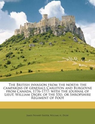 Download The British Invasion from the North: The Campaigns of Generals Carleton and Burgoyne from Canada, 1776-1777: With the Journal of Lieut. William Digby, of the 53d, or Shropshire Regiment of Foot - James Phinney Baxter | ePub