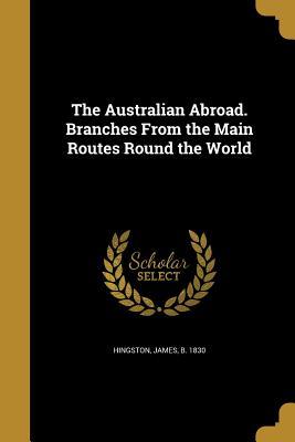 Download The Australian Abroad. Branches from the Main Routes Round the World - James Hingston | ePub
