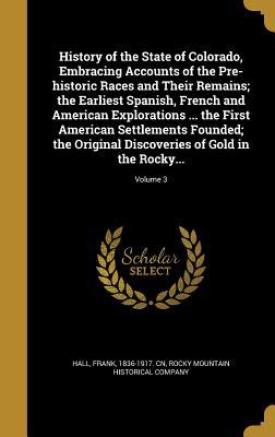 Read online History of the State of Colorado, Embracing Accounts of the Pre-Historic Races and Their Remains; The Earliest Spanish, French and American Explorations  the First American Settlements Founded; The Original Discoveries of Gold in the Rocky; Volume 3 - Frank Hall | PDF