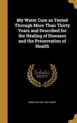 Read My Water Cure as Tested Through More Than Thirty Years and Described for the Healing of Diseases and the Preservation of Health - Sebastian Kneipp | ePub