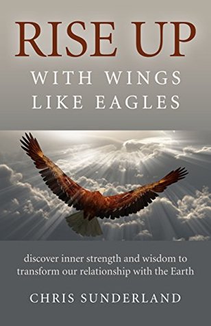 Read online Rise Up - with Wings Like Eagles: Discover Inner Strength and Wisdom to Transform Our Relationship with the Earth - Chris Sunderland | ePub
