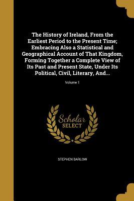 Download The History of Ireland, from the Earliest Period to the Present Time; Embracing Also a Statistical and Geographical Account of That Kingdom, Forming Together a Complete View of Its Past and Present State, Under Its Political, Civil, Literary, And; V - Stephen Barlow | ePub