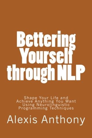 Read online Bettering Yourself through NLP: Shape Your Life and Achieve Anything You Want Using Neurolinguistic Programming Techniques - Alexis Anthony file in ePub