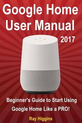 Read online Google Home: Google Home User Manual: Beginner's Guide to Start Using Google Home Like a Pro! - Ray Higgins | PDF