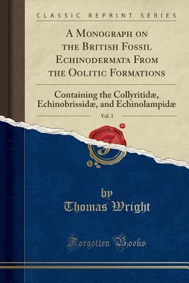 Download A Monograph on the British Fossil Echinodermata from the Oolitic Formations, Vol. 3: Containing the Collyritid�, Echinobrissid�, and Echinolampid� (Classic Reprint) - Thomas Wright | PDF