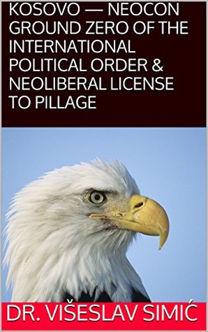 Download KOSOVO - NEOCON GROUND ZERO OF THE INTERNATIONAL POLITICAL ORDER & NEOLIBERAL LICENSE TO PILLAGE - Dr. Višeslav Simić | PDF