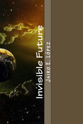 Read Invisible Future: The Extinction of Human Nature - Jairo E Lopez | PDF