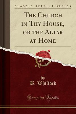 Read online The Church in Thy House, or the Altar at Home (Classic Reprint) - B Whillock file in ePub
