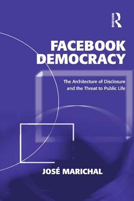 Read online Facebook Democracy (Open Access): The Architecture of Disclosure and the Threat to Public Life - Jose Marichal | PDF