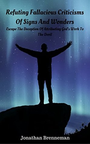 Read online Refuting Fallacious Criticisms Of Signs And Wonders: Escape The Deception Of Attributing God's Work To The Devil - Jonathan Brenneman file in ePub