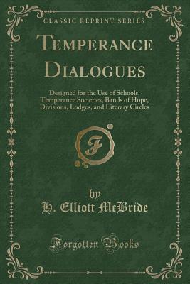 Read Temperance Dialogues: Designed for the Use of Schools, Temperance Societies, Bands of Hope, Divisions, Lodges, and Literary Circles (Classic Reprint) - H Elliott McBride | PDF