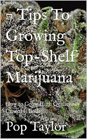 Read online 7 Tips To Growing Top-Shelf Marijuana : How to Grow High Quality Cannabis Buds - Pop Taylor file in ePub