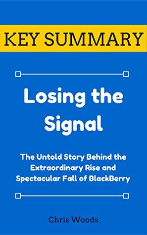 Download [KEY SUMMARY] Losing the Signal: The Untold Story Behind the Extraordinary Rise and Spectacular Fall of BlackBerry (Top Rated 30-min Series) - Chris Woods file in PDF
