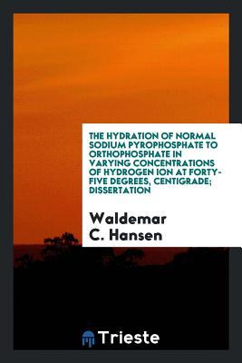 Read The Hydration of Normal Sodium Pyrophosphate to Orthophosphate in Varying Concentrations of Hydrogen Ion at Forty-Five Degrees, Centigrade; Dissertation - Waldemar C Hansen | ePub