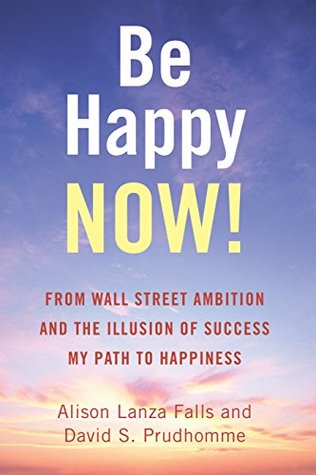 Download Be Happy Now!: From Wall Street Ambition and the Illusion of Success My Path to Happiness - Alison Lanza Falls | PDF