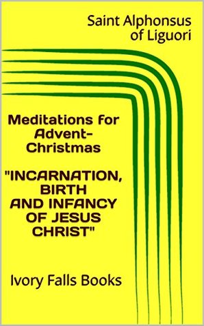 Read Meditations for Advent-Christmas INCARNATION, BIRTH AND INFANCY OF JESUS CHRIST: Ivory Falls Books - Saint Alphonsus of Liguori file in PDF