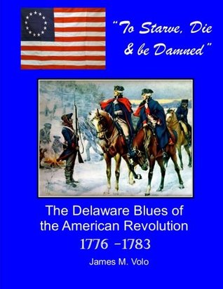 Read To Starve, Die & Be Damned: The Delaware Blues of the American Revolution, 1776-1783 (Traditional American History Series) (Volume 11) - James M Volo file in ePub