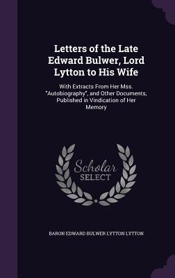 Read online Letters of the Late Edward Bulwer, Lord Lytton to His Wife: With Extracts from Her Mss. Autobiography, and Other Documents, Published in Vindication of Her Memory - Edward Bulwer-Lytton | ePub