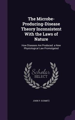 Download The Microbe-Producing-Disease Theory Inconsistent with the Laws of Nature: How Diseases Are Produced. a New Physiological Law Promulgated - John P. Schmitz file in ePub