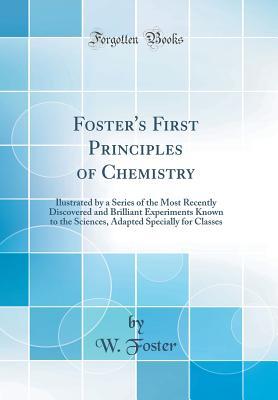 Download Foster's First Principles of Chemistry: Ilustrated by a Series of the Most Recently Discovered and Brilliant Experiments Known to the Sciences, Adapted Specially for Classes (Classic Reprint) - W. Foster file in PDF