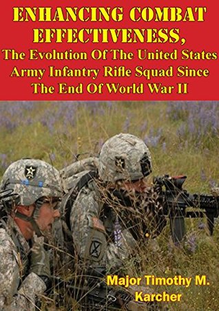 Read Enhancing Combat Effectiveness;: The Evolution Of The United States Army Infantry Rifle Squad Since The End Of World War II - Major Timothy M. Karcher | PDF
