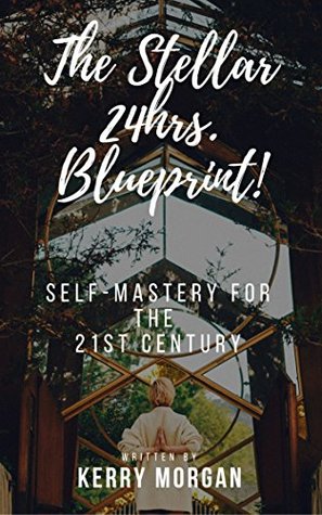 Read online The Stellar 24hrs. Blueprint : Self-Mastery for the 21st Century - Kerry Morgan | ePub