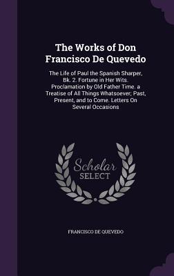 Read The Works of Don Francisco de Quevedo: The Life of Paul the Spanish Sharper, Bk. 2. Fortune in Her Wits. Proclamation by Old Father Time. a Treatise of All Things Whatsoever; Past, Present, and to Come. Letters on Several Occasions - Francisco de Quevedo | PDF